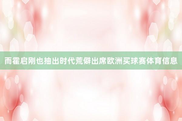 而霍启刚也抽出时代荒僻出席欧洲买球赛体育信息