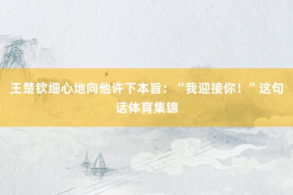 王楚钦细心地向他许下本旨：“我迎接你！”这句话体育集锦