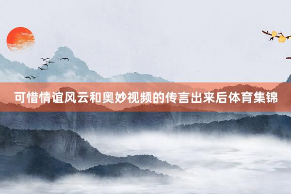 可惜情谊风云和奥妙视频的传言出来后体育集锦