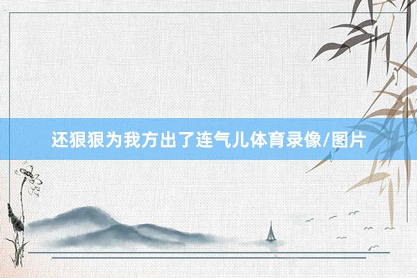 还狠狠为我方出了连气儿体育录像/图片
