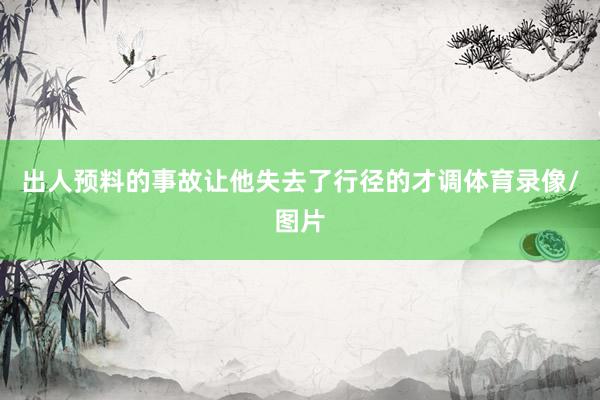 出人预料的事故让他失去了行径的才调体育录像/图片