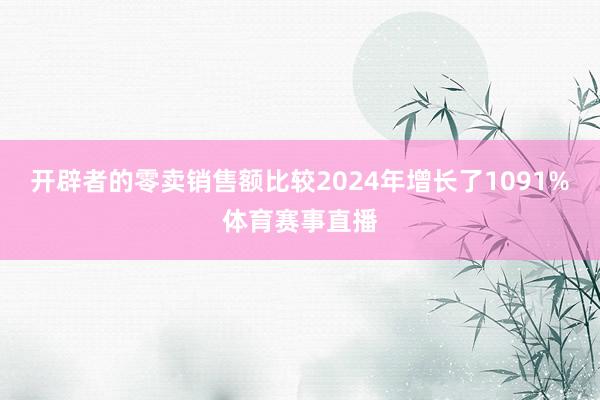 开辟者的零卖销售额比较2024年增长了1091%体育赛事直播