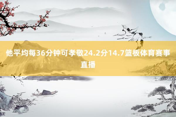 他平均每36分钟可孝敬24.2分14.7篮板体育赛事直播