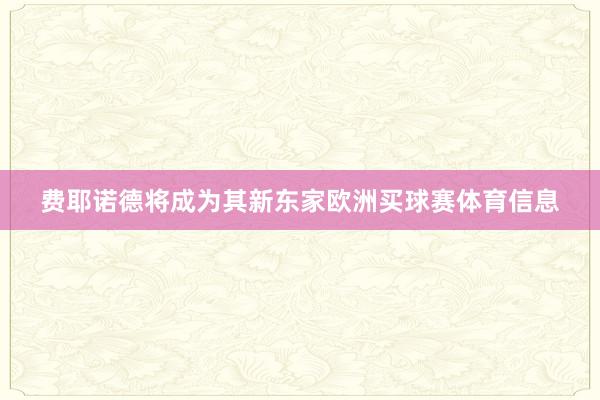 费耶诺德将成为其新东家欧洲买球赛体育信息