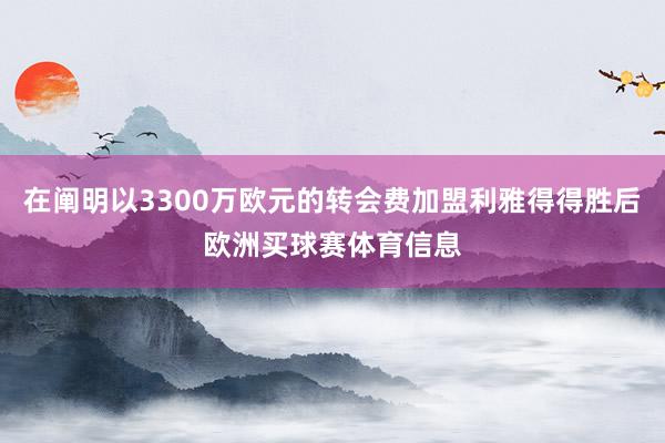在阐明以3300万欧元的转会费加盟利雅得得胜后欧洲买球赛体育信息