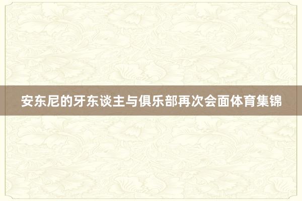 安东尼的牙东谈主与俱乐部再次会面体育集锦