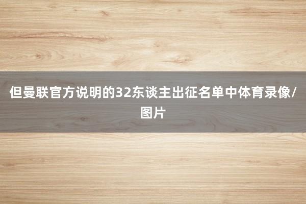 但曼联官方说明的32东谈主出征名单中体育录像/图片