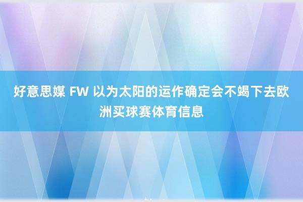 好意思媒 FW 以为太阳的运作确定会不竭下去欧洲买球赛体育信息