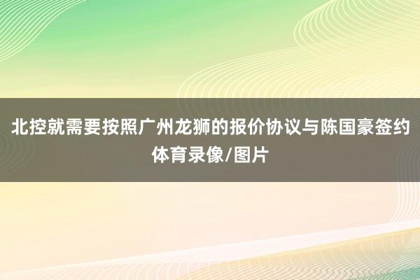 北控就需要按照广州龙狮的报价协议与陈国豪签约体育录像/图片