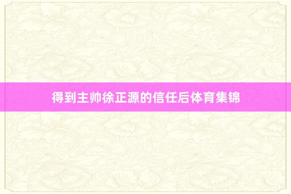 得到主帅徐正源的信任后体育集锦