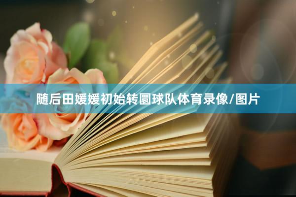 随后田媛媛初始转圜球队体育录像/图片