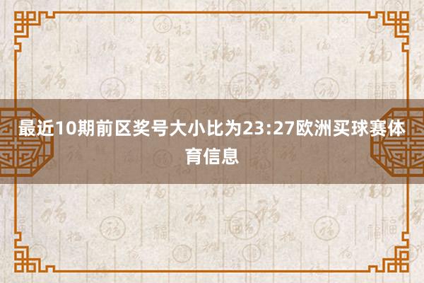 最近10期前区奖号大小比为23:27欧洲买球赛体育信息