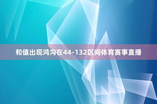 和值出现鸿沟在44-132区间体育赛事直播
