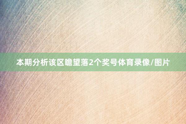 本期分析该区瞻望落2个奖号体育录像/图片