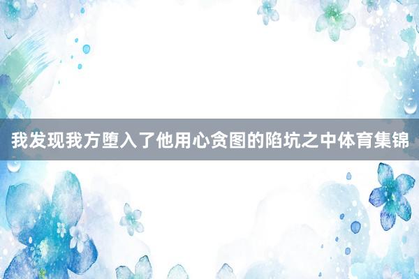 我发现我方堕入了他用心贪图的陷坑之中体育集锦