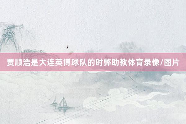 贾顺浩是大连英博球队的时弊助教体育录像/图片