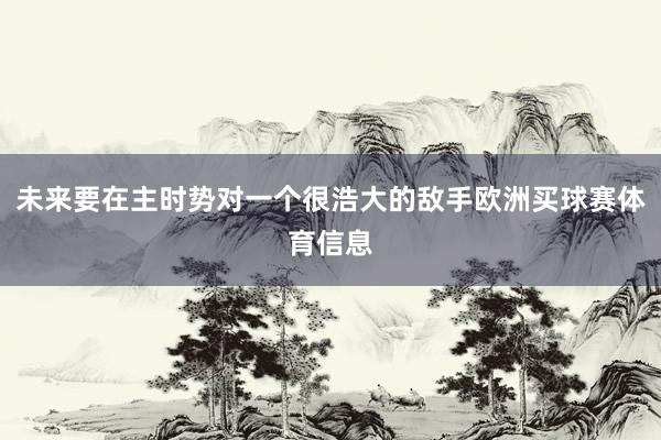 未来要在主时势对一个很浩大的敌手欧洲买球赛体育信息