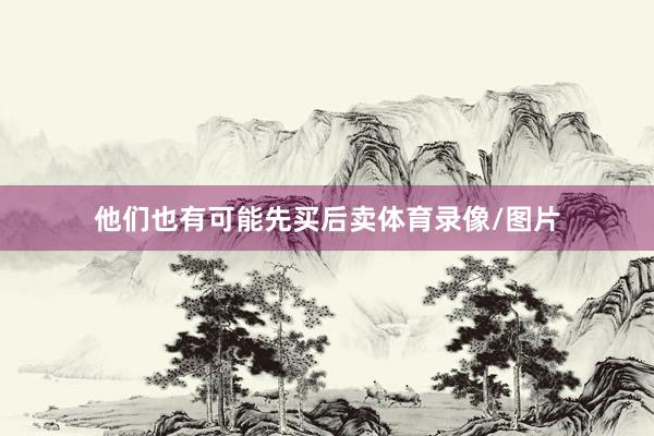 他们也有可能先买后卖体育录像/图片