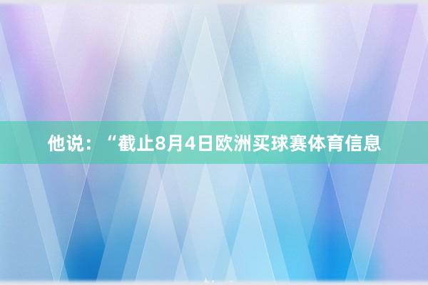 他说：“截止8月4日欧洲买球赛体育信息