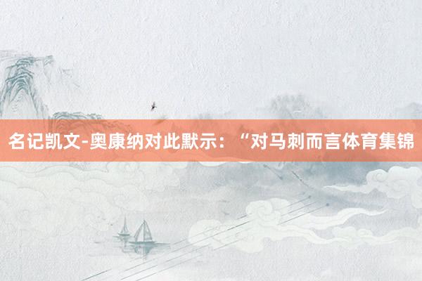名记凯文-奥康纳对此默示：“对马刺而言体育集锦