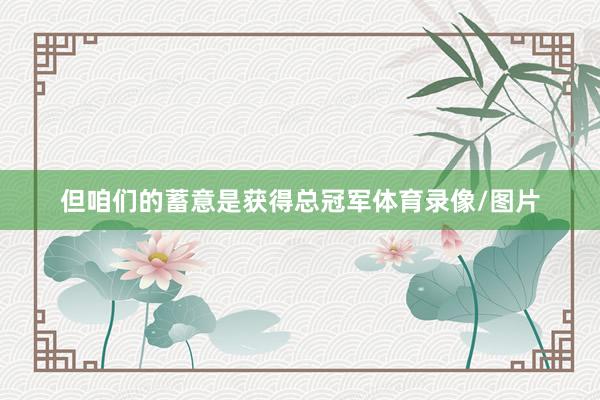 但咱们的蓄意是获得总冠军体育录像/图片