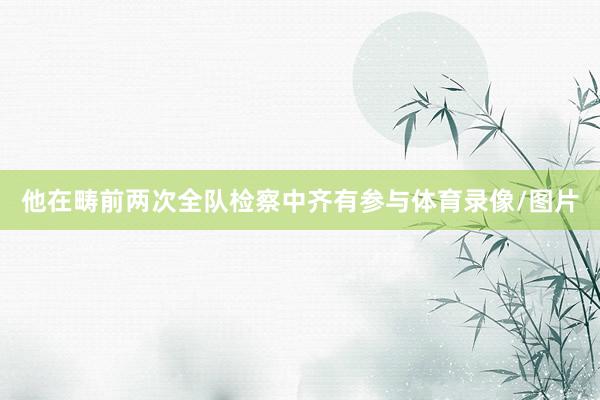 他在畴前两次全队检察中齐有参与体育录像/图片
