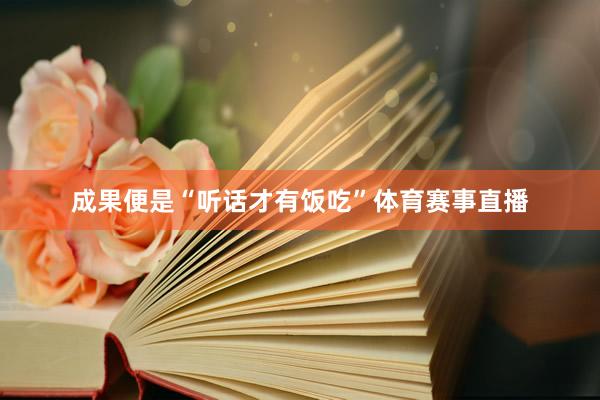 成果便是“听话才有饭吃”体育赛事直播