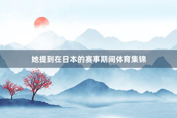 她提到在日本的赛事期间体育集锦