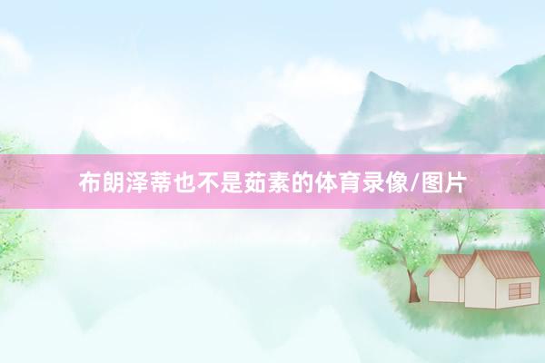 布朗泽蒂也不是茹素的体育录像/图片