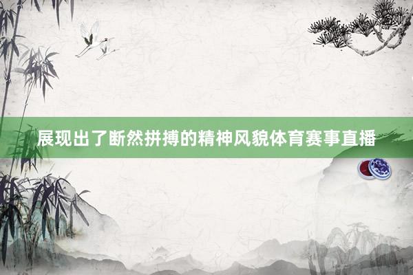展现出了断然拼搏的精神风貌体育赛事直播