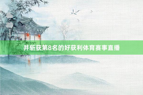 并斩获第8名的好获利体育赛事直播