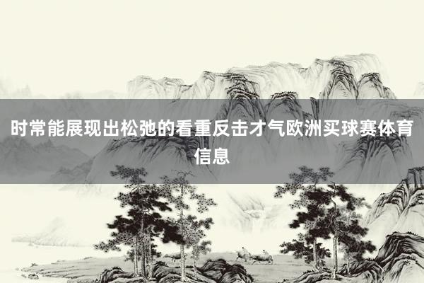 时常能展现出松弛的看重反击才气欧洲买球赛体育信息