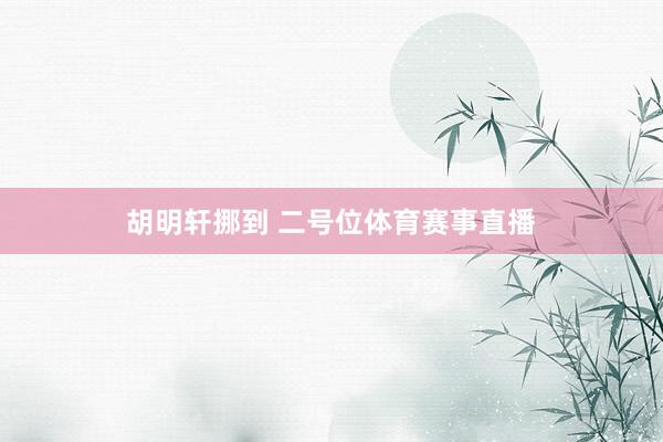 胡明轩挪到 二号位体育赛事直播