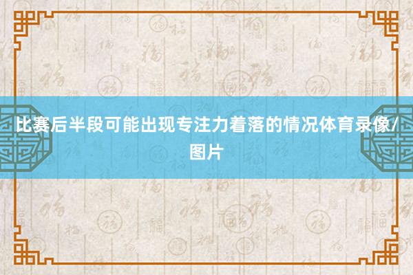 比赛后半段可能出现专注力着落的情况体育录像/图片
