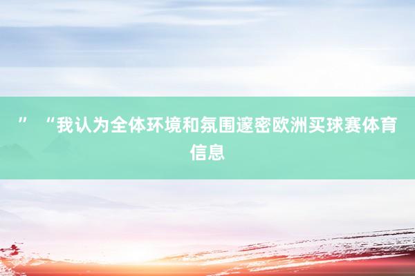 ”  “我认为全体环境和氛围邃密欧洲买球赛体育信息