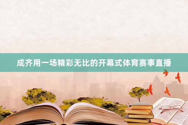 成齐用一场精彩无比的开幕式体育赛事直播