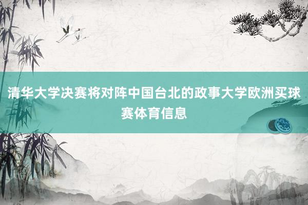 清华大学决赛将对阵中国台北的政事大学欧洲买球赛体育信息