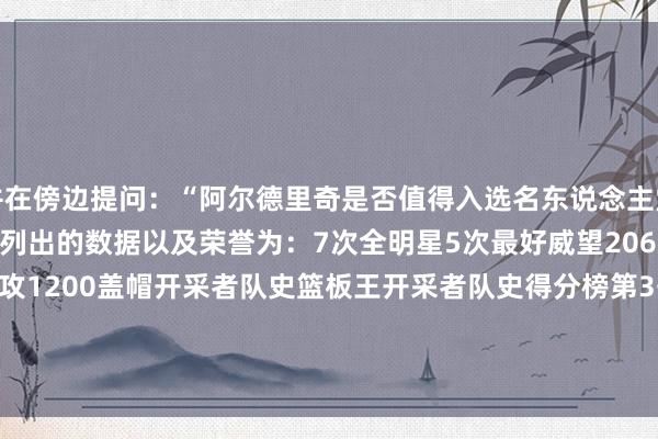 并在傍边提问：“阿尔德里奇是否值得入选名东说念主堂？”NBA Retweet列出的数据以及荣誉为：7次全明星5次最好威望20600分8700篮板2100助攻1200盖帽开采者队史篮板王开采者队史得分榜第3开采者队史盖帽榜第4马刺队史得分榜第10被低估了！    体育集锦