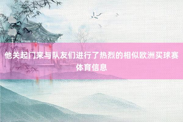 他关起门来与队友们进行了热烈的相似欧洲买球赛体育信息