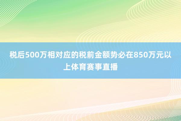 税后500万相对应的税前金额势必在850万元以上体育赛事直播