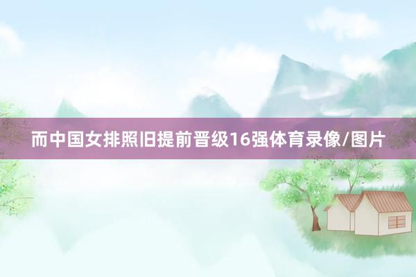 而中国女排照旧提前晋级16强体育录像/图片