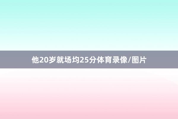 他20岁就场均25分体育录像/图片