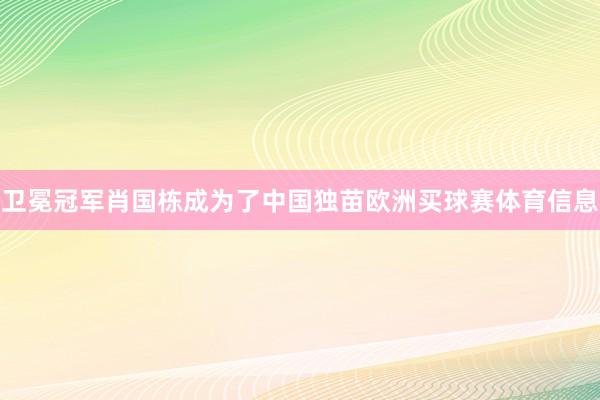 卫冕冠军肖国栋成为了中国独苗欧洲买球赛体育信息