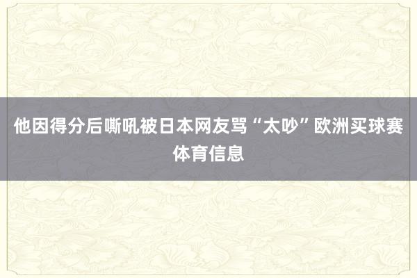 他因得分后嘶吼被日本网友骂“太吵”欧洲买球赛体育信息