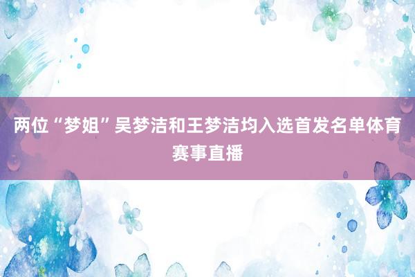 两位“梦姐”吴梦洁和王梦洁均入选首发名单体育赛事直播