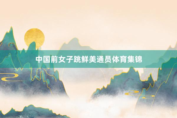 中国前女子跳鲜美通员体育集锦