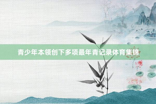 青少年本领创下多项最年青记录体育集锦