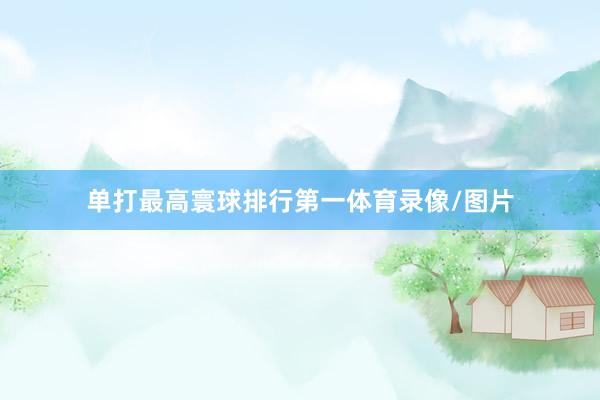 单打最高寰球排行第一体育录像/图片
