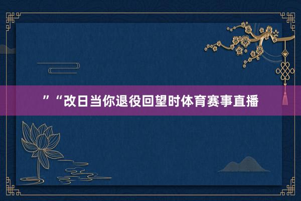”“改日当你退役回望时体育赛事直播