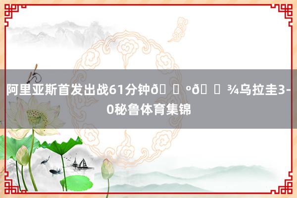 阿里亚斯首发出战61分钟🇺🇾乌拉圭3-0秘鲁体育集锦